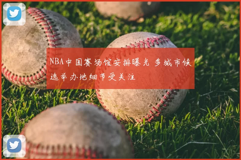 NBA中国赛场馆安排曝光 多城市候选举办地细节受关注