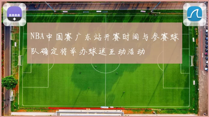 NBA中国赛广东站开赛时间与参赛球队确定将举办球迷互动活动