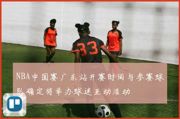 NBA中国赛广东站开赛时间与参赛球队确定将举办球迷互动活动